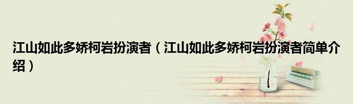 江山如此多娇柯岩扮演者(江山如此多娇柯岩扮演者简单介绍)
