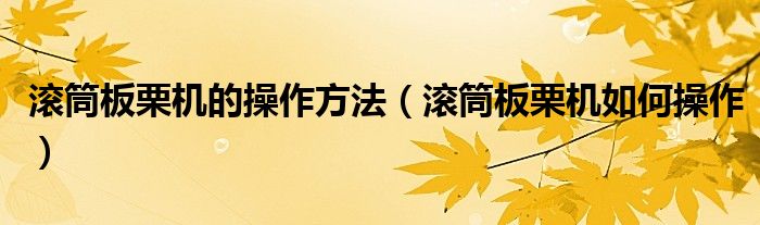 滚筒板栗机的操作方法(滚筒板栗机如何操作)