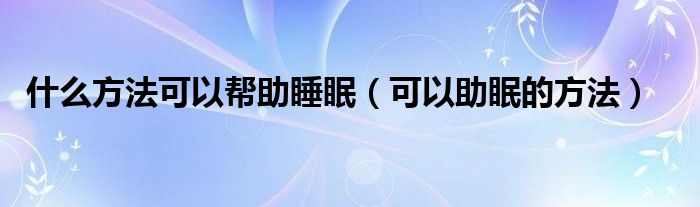 什么方法可以帮助睡眠(可以助眠的方法)