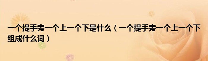 一个提手旁一个上一个下是什么(一个提手旁一个上一个下组成什么词)