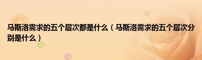 马斯洛需求的五个层次都是什么(马斯洛需求的五个层次分别是什么)