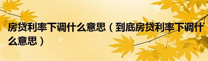 房贷利率下调什么意思(到底房贷利率下调什么意思)