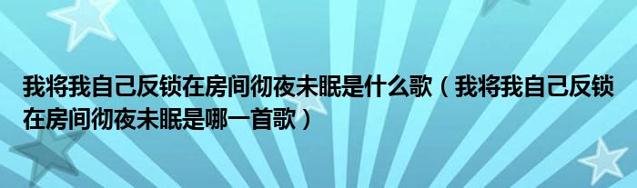 我将我自己反锁在房间彻夜未眠是什么歌(我将我自己反锁在房间彻夜未眠是哪一首歌)