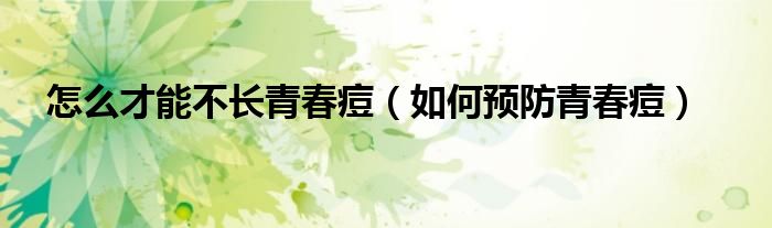 怎么才能不长青春痘(如何预防青春痘)