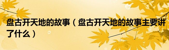 盘古开天地的故事(盘古开天地的故事主要讲了什么)