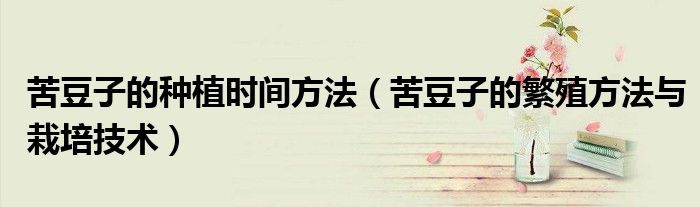 苦豆子的种植时间方法(苦豆子的繁殖方法与栽培技术)