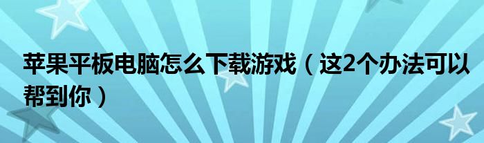 苹果平板电脑怎么下载游戏(这2个办法可以帮到你)
