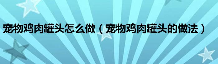 宠物鸡肉罐头怎么做(宠物鸡肉罐头的做法)