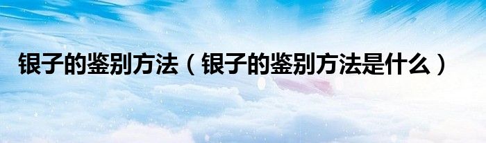 银子的鉴别方法(银子的鉴别方法是什么)