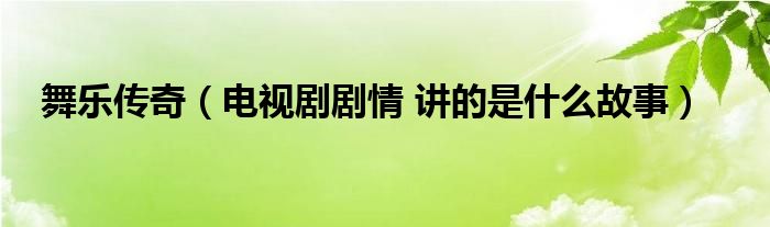 舞乐传奇(电视剧剧情 讲的是什么故事)