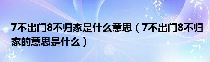7不出门8不归家是什么意思(7不出门8不归家的意思是什么)