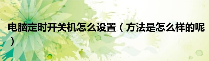 电脑定时开关机怎么设置(方法是怎么样的呢)