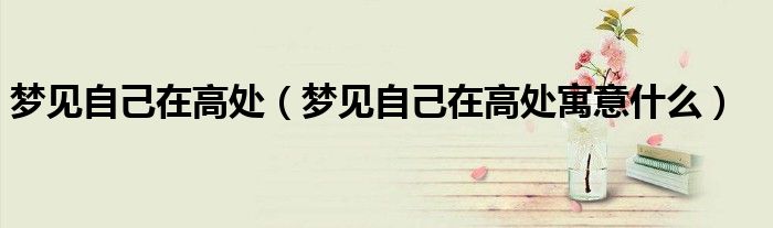 梦见自己在高处(梦见自己在高处寓意什么)