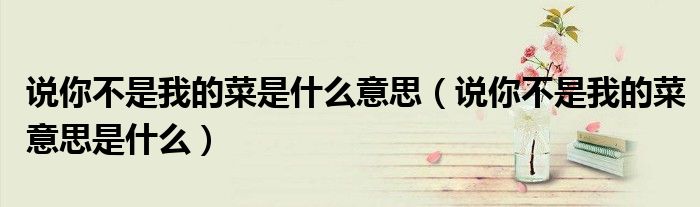 说你不是我的菜是什么意思(说你不是我的菜意思是什么)
