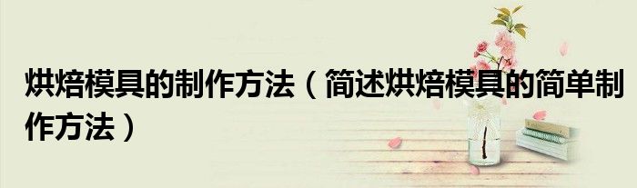 烘焙模具的制作方法(简述烘焙模具的简单制作方法)