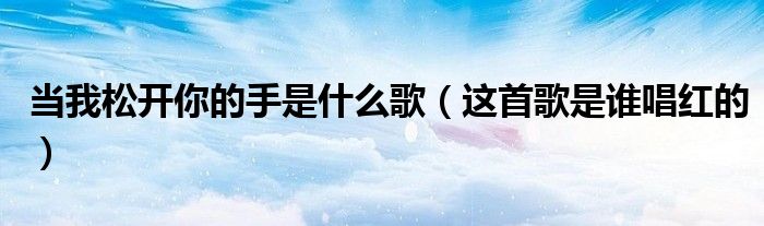 当我松开你的手是什么歌(这首歌是谁唱红的)