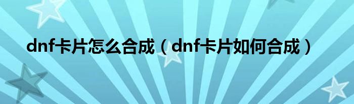dnf卡片怎么合成(dnf卡片如何合成)