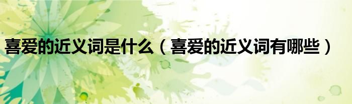 喜爱的近义词是什么(喜爱的近义词有哪些)
