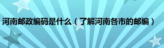 河南邮政编码是什么(了解河南各市的邮编)
