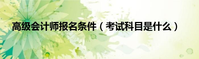 高级会计师报名条件(考试科目是什么)