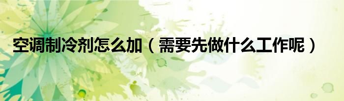 空调制冷剂怎么加(需要先做什么工作呢)