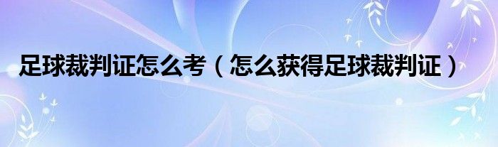 足球裁判证怎么考(怎么获得足球裁判证)