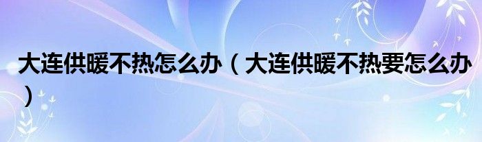 大连供暖不热怎么办(大连供暖不热要怎么办)