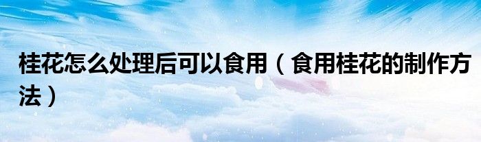 桂花怎么处理后可以食用(食用桂花的制作方法)