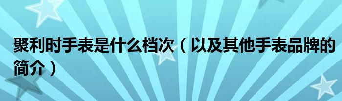 聚利时手表是什么档次(以及其他手表品牌的简介)