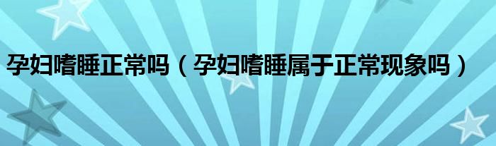孕妇嗜睡正常吗(孕妇嗜睡属于正常现象吗)