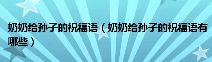 奶奶给孙子的祝福语(奶奶给孙子的祝福语有哪些)