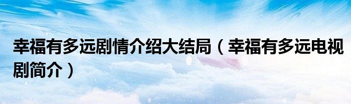 幸福有多远剧情介绍大结局(幸福有多远电视剧简介)