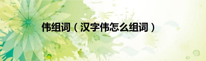 伟组词（汉字伟怎么组词）