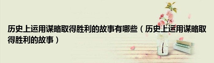 历史上运用谋略取得胜利的故事有哪些(历史上运用谋略取得胜利的故事)