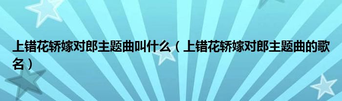上错花轿嫁对郎主题曲叫什么(上错花轿嫁对郎主题曲的歌名)