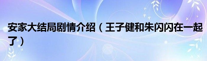 安家大结局剧情介绍(王子健和朱闪闪在一起了)