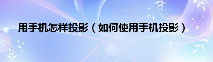 用手机怎样投影(如何使用手机投影)