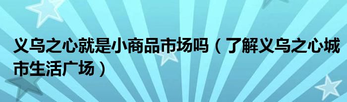 义乌之心就是小商品市场吗(了解义乌之心城市生活广场)