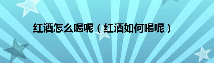 红酒怎么喝呢(红酒如何喝呢)