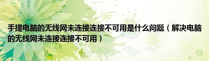 手提电脑的无线网未连接连接不可用是什么问题(解决电脑的无线网未连接连接不可用)