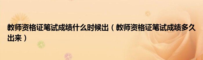教师资格证笔试成绩什么时候出(教师资格证笔试成绩多久出来)