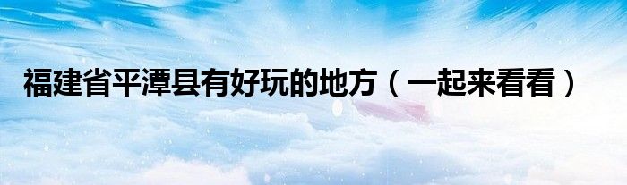 福建省平潭县有好玩的地方(一起来看看)