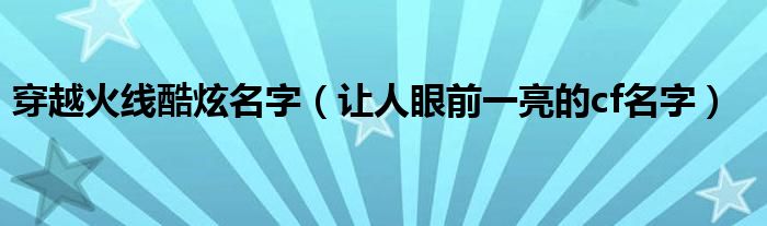 穿越火线酷炫名字(让人眼前一亮的cf名字)
