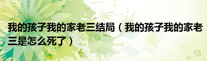 我的孩子我的家老三结局(我的孩子我的家老三是怎么死了)