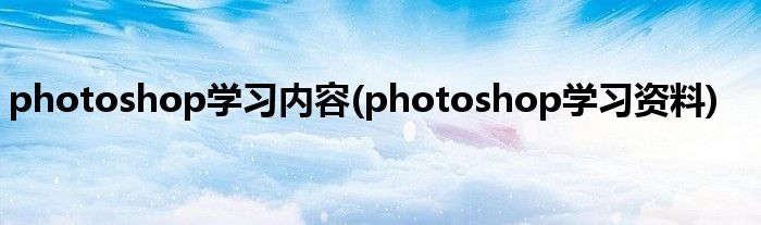 photoshop学习内容(photoshop学习资料)