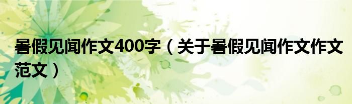 暑假见闻作文400字(关于暑假见闻作文作文范文)