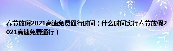 春节放假2021高速免费通行时间(什么时间实行春节放假2021高速免费通行)