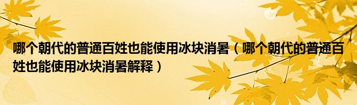 哪个朝代的普通百姓也能使用冰块消暑(哪个朝代的普通百姓也能使用冰块消暑解释)