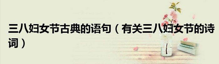 三八妇女节古典的语句(有关三八妇女节的诗词)