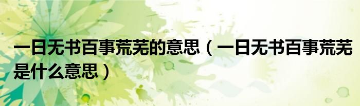 一日无书百事荒芜的意思(一日无书百事荒芜是什么意思)